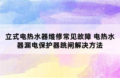 立式电热水器维修常见故障 电热水器漏电保护器跳闸解决方法